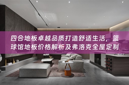 四合地板卓越品质打造舒适生活，篮球馆地板价格解析及弗洛克小知识分享