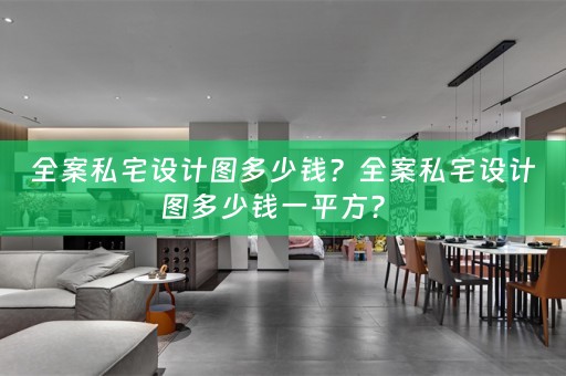 全案私宅设计图多少钱？全案私宅设计图多少钱一平方？ 