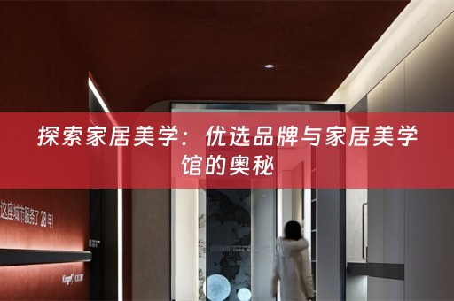 探索家居美学：优选品牌与家居美学馆的奥秘