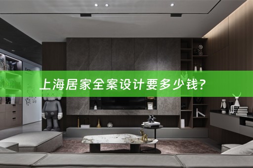 上海居家全案设计要多少钱？ 