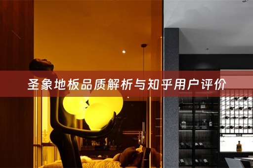 圣象地板品质解析与知乎用户评价
