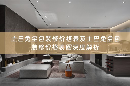 土巴兔全包装修价格表及土巴兔全包装修价格表图深度解析