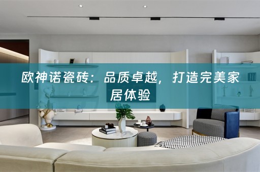 欧神诺瓷砖：品质卓越，打造完美家居体验