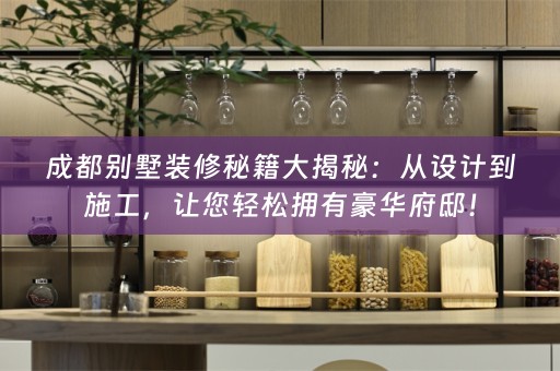 成都别墅装修秘籍大揭秘：从设计到施工，让您轻松拥有豪华府邸！