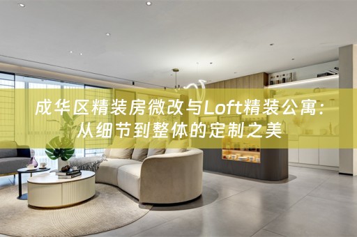 成华区精装房微改与Loft精装公寓：从细节到整体的定制之美