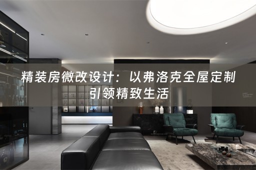 精装房微改设计：以弗洛克全屋定制引领精致生活