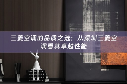 三菱空调的品质之选：从深圳三菱空调看其卓越性能