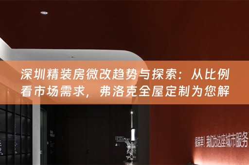 深圳精装房微改趋势与探索：从比例看市场需求，弗洛克为您解锁新知识