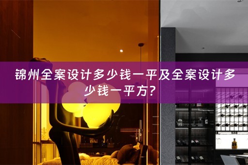 锦州全案设计多少钱一平及全案设计多少钱一平方？ 