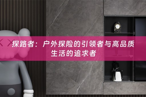 探路者：户外探险的引领者与高品质生活的追求者