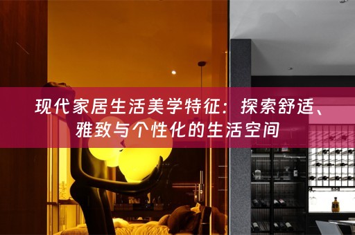 现代家居生活美学特征：探索舒适、雅致与个性化的生活空间