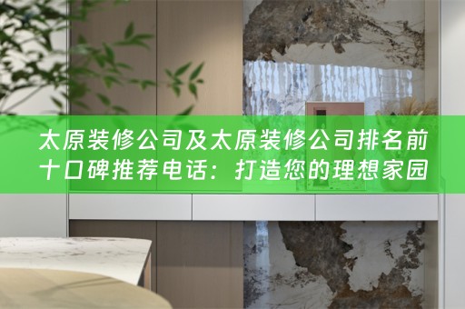 太原装修公司及太原装修公司排名前十口碑推荐电话：打造您的理想家园