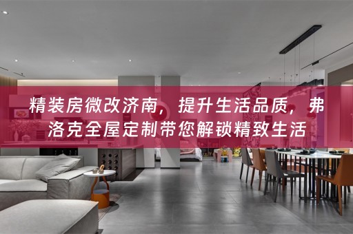 精装房微改济南，提升生活品质，弗洛克带您解锁精致生活