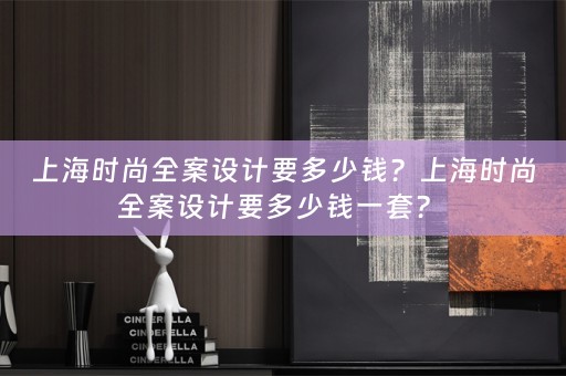 上海时尚全案设计要多少钱？上海时尚全案设计要多少钱一套？ 