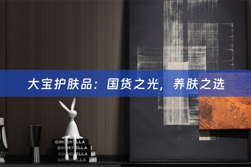 大宝护肤品：国货之光，养肤之选