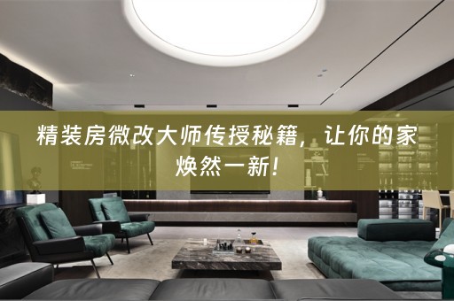 精装房微改大师传授秘籍，让你的家焕然一新！