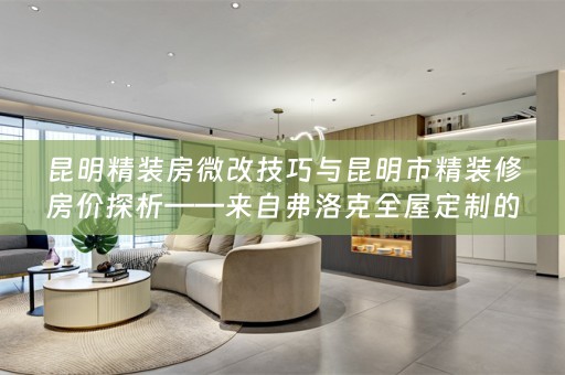 昆明精装房微改技巧与昆明市精装修房价探析——来自弗洛克的专业指南