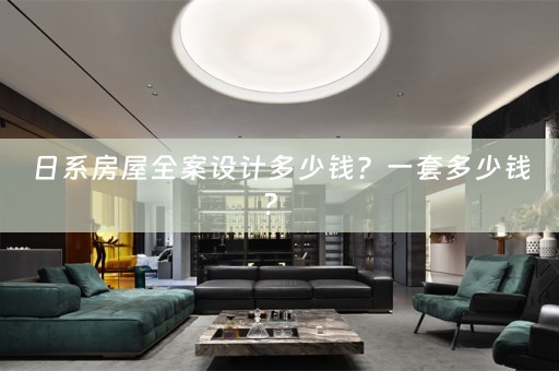 日系房屋全案设计多少钱？一套多少钱？ 