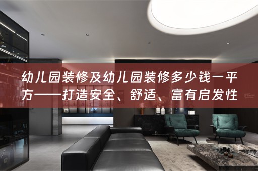 幼儿园装修及幼儿园装修多少钱一平方——打造安全、舒适、富有启发性的儿童成长环境