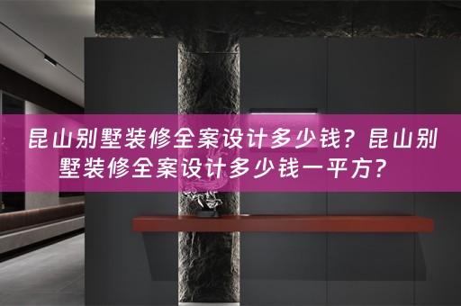 昆山别墅装修全案设计多少钱？昆山别墅装修全案设计多少钱一平方？ 