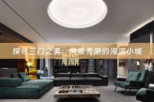 探寻三门之美：风景秀丽的海滨小城