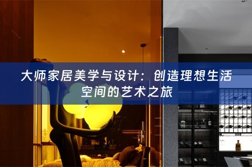 大师家居美学与设计：创造理想生活空间的艺术之旅