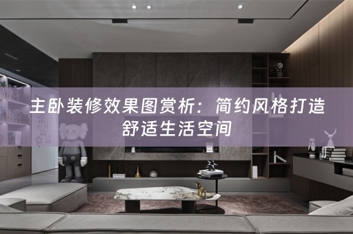 主卧装修效果图赏析：简约风格打造舒适生活空间