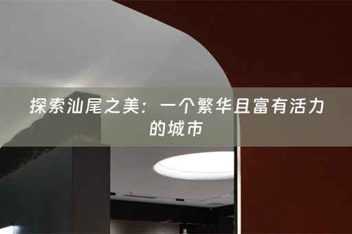 探索汕尾之美：一个繁华且富有活力的城市