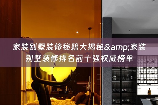 家装别墅装修秘籍大揭秘&家装别墅装修排名前十强权威榜单