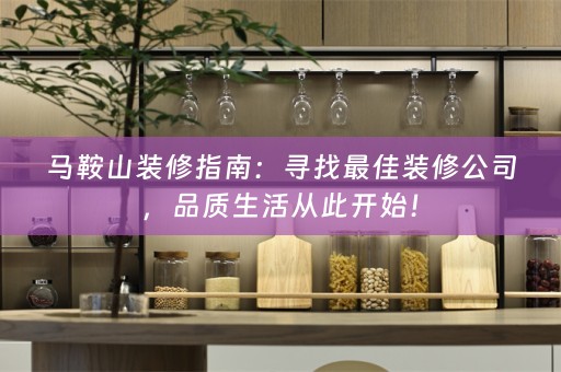 马鞍山装修指南：寻找最佳装修公司，品质生活从此开始！