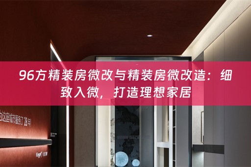 96方精装房微改与精装房微改造：细致入微，打造理想家居