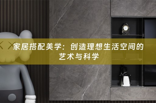 家居搭配美学：创造理想生活空间的艺术与科学