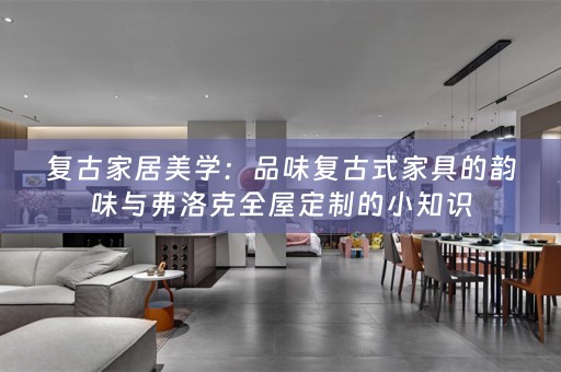 复古家居美学：品味复古式家具的韵味与弗洛克的小知识