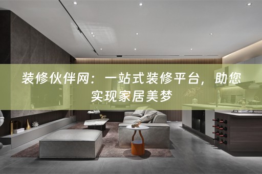 装修伙伴网：一站式装修平台，助您实现家居美梦