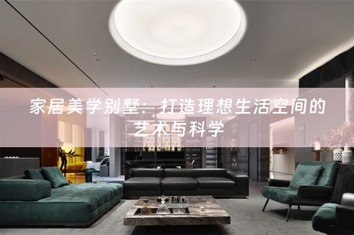 家居美学别墅：打造理想生活空间的艺术与科学