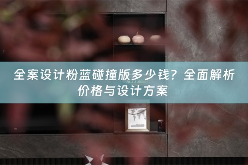 全案设计粉蓝碰撞版多少钱？全面解析价格与设计方案 