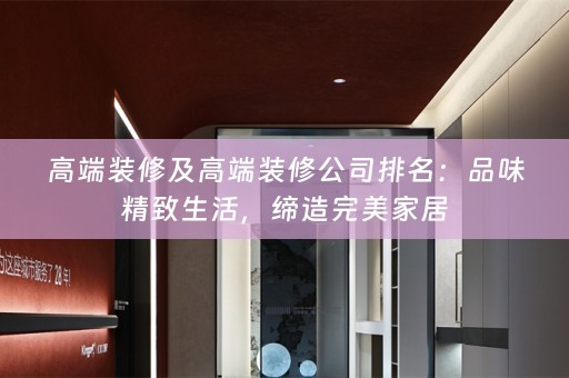高端装修及高端装修公司排名：品味精致生活，缔造完美家居