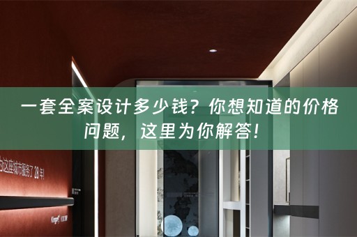 一套全案设计多少钱？你想知道的价格问题，这里为你解答！ 