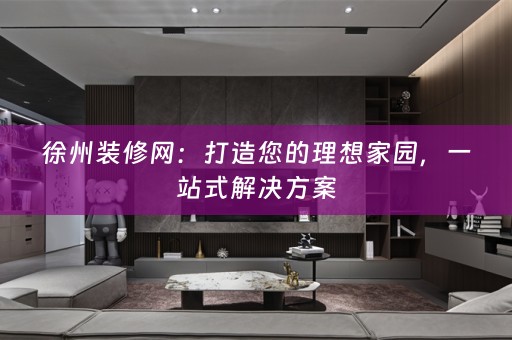 徐州装修网：打造您的理想家园，一站式解决方案