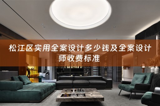 松江区实用全案设计多少钱及全案设计师收费标准 