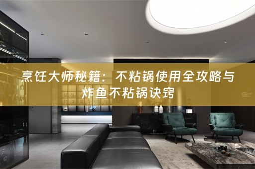 烹饪大师秘籍：不粘锅使用全攻略与炸鱼不粘锅诀窍