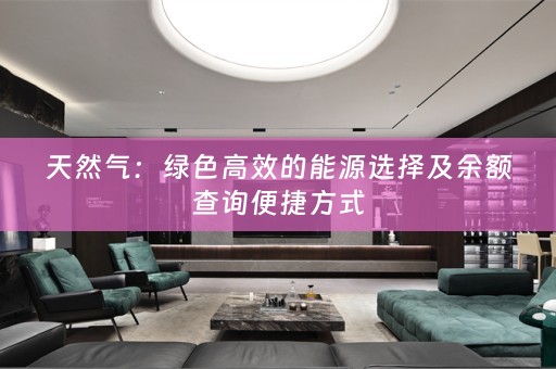 天然气：绿色高效的能源选择及余额查询便捷方式