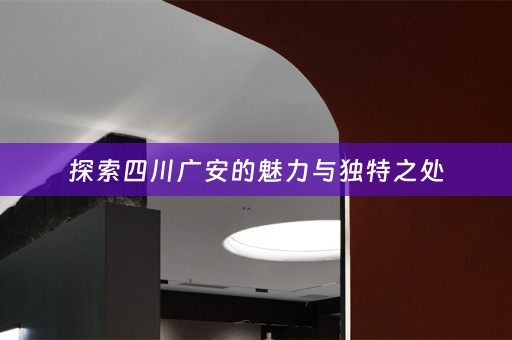 探索四川广安的魅力与独特之处