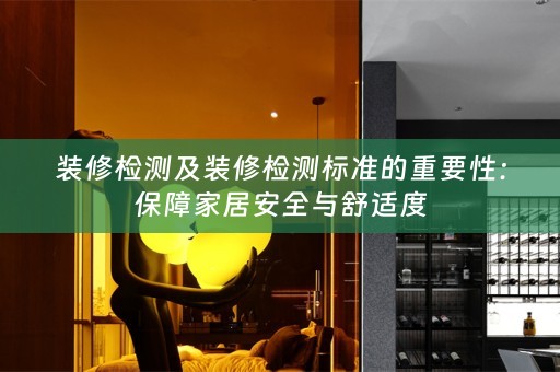 装修检测及装修检测标准的重要性：保障家居安全与舒适度