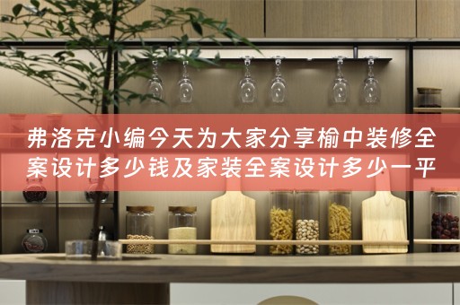 弗洛克小编今天为大家分享榆中装修全案设计多少钱及家装全案设计多少一平 