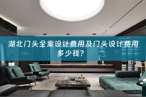湖北门头全案设计费用及门头设计费用多少钱？ 