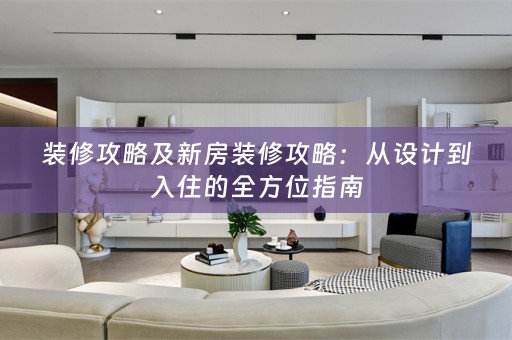 装修攻略及新房装修攻略：从设计到入住的全方位指南