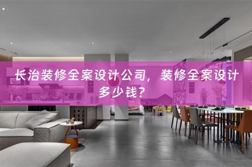 长治装修全案设计公司，装修全案设计多少钱？ 