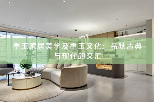 墨玉家居美学及墨玉文化：品味古典与现代的交汇