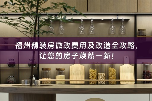 福州精装房微改费用及改造全攻略，让您的房子焕然一新！